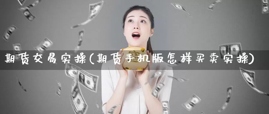 期货交易实操(期货手机版怎样买卖实操)_https://www.jinshufanghu.com_期货直播_第1张
