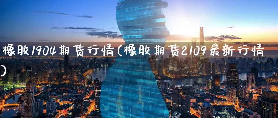 橡胶1904期货行情(橡胶期货2109最新行情)_https://www.jinshufanghu.com_期货直播_第1张