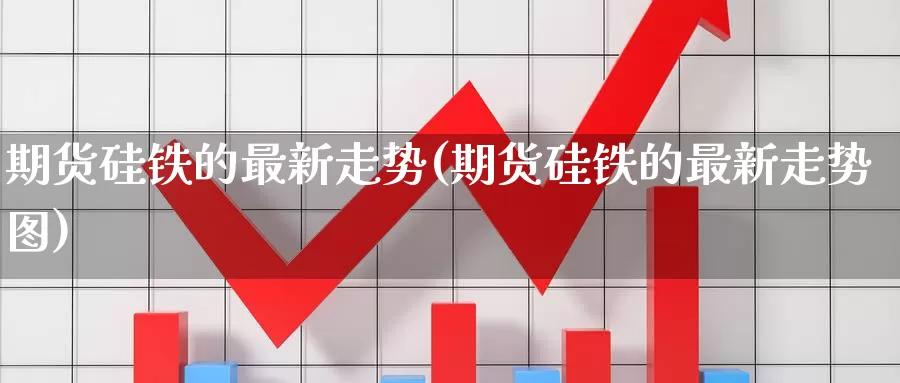 期货硅铁的最新走势(期货硅铁的最新走势图)_https://www.jinshufanghu.com_纳指期货_第1张