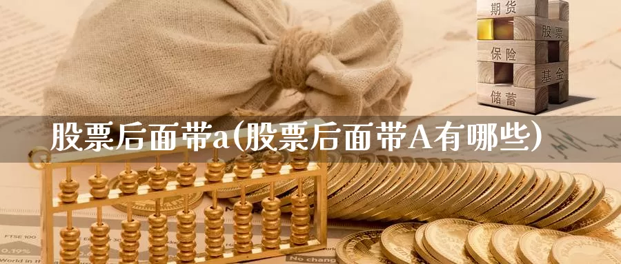 股票后面带a(股票后面带A有哪些)_纳指期货_第1张_内盘期货直播室 股票后面带a(股票后面带A有哪些)_https://www.jinshufanghu.com_纳指期货_第1张