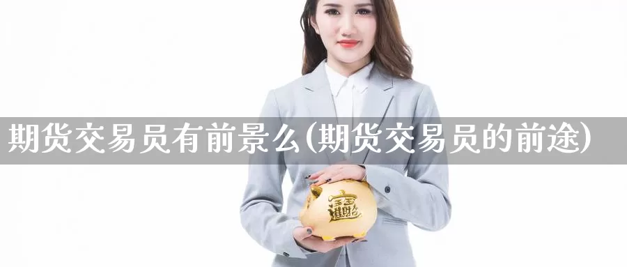 期货交易员有前景么(期货交易员的前途)_https://www.jinshufanghu.com_纳指期货_第1张