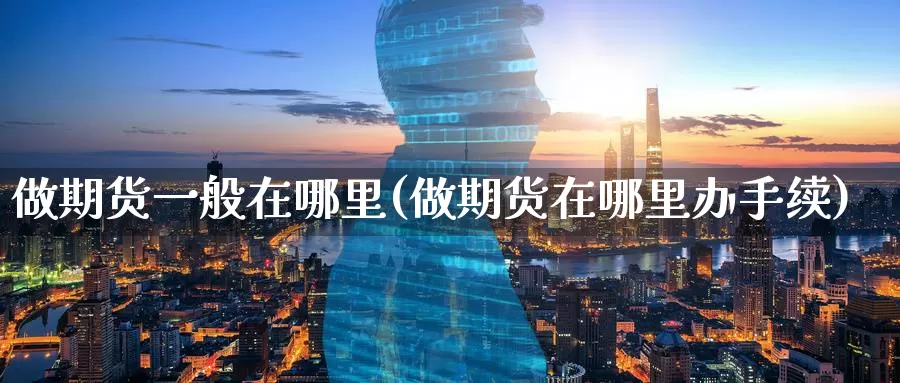 做期货一般在哪里(做期货在哪里办手续)_黄金期货_第1张_内盘期货直播室 做期货一般在哪里(做期货在哪里办手续)_https://www.jinshufanghu.com_黄金期货_第1张
