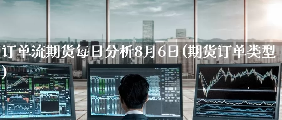 订单流期货每日分析8月6日(期货订单类型)_https://www.jinshufanghu.com_黄金期货_第1张