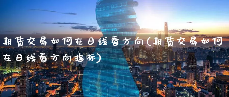期货交易如何在日线看方向(期货交易如何在日线看方向指标)_https://www.jinshufanghu.com_内盘期货_第1张