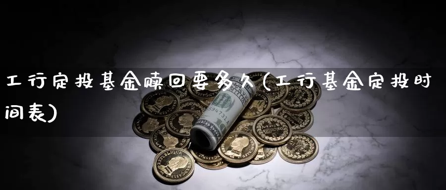 工行定投基金赎回要多久(工行基金定投时间表)_https://www.jinshufanghu.com_纳指期货_第1张