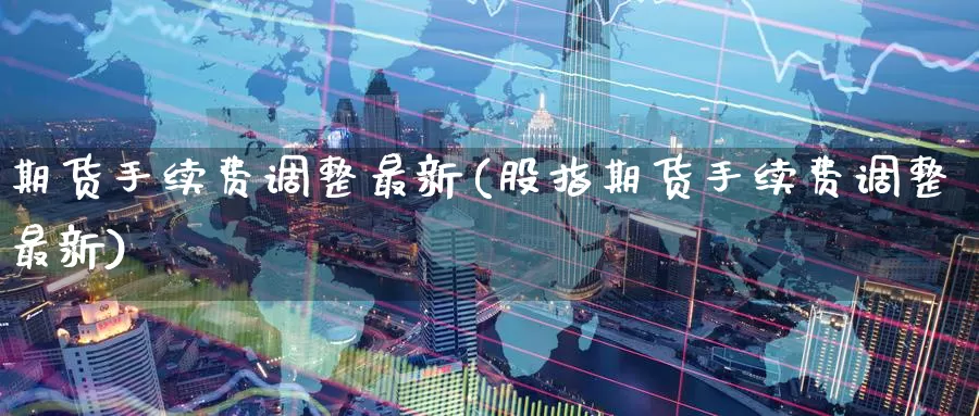 期货手续费调整最新(股指期货手续费调整最新)_https://www.jinshufanghu.com_内盘期货_第1张