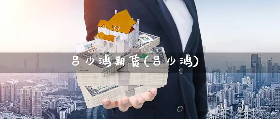 吕少鸿期货(吕少鸿)_https://www.jinshufanghu.com_纳指期货_第1张