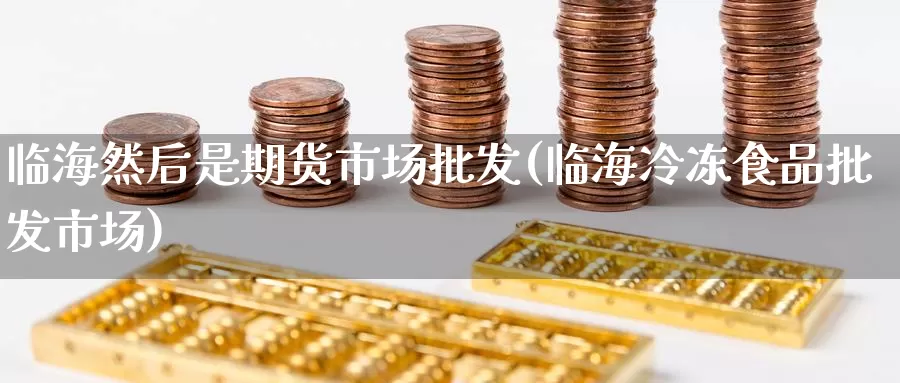 临海然后是期货市场批发(临海冷冻食品批发市场)_https://www.jinshufanghu.com_黄金期货_第1张