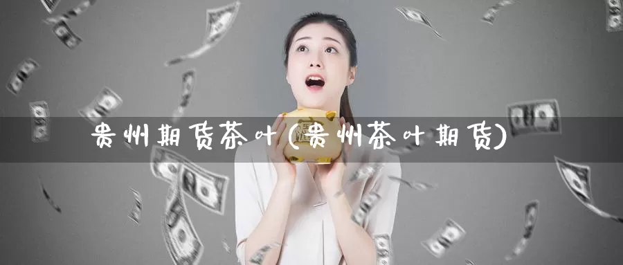 贵州期货茶叶(贵州茶叶期货)_https://www.jinshufanghu.com_期货直播_第1张