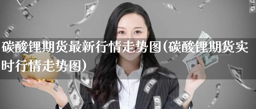 碳酸锂期货最新行情走势图(碳酸锂期货实时行情走势图)_https://www.jinshufanghu.com_内盘期货_第1张