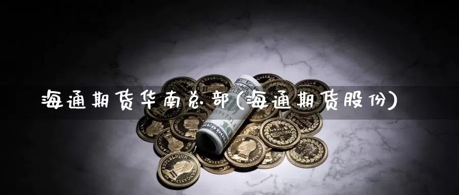 海通期货华南总部(海通期货股份)_https://www.jinshufanghu.com_黄金期货_第1张