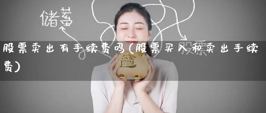 股票卖出有手续费吗(股票买入和卖出手续费)_https://www.jinshufanghu.com_期货直播_第1张