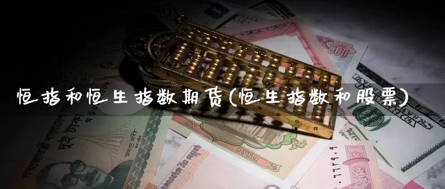 恒指和恒生指数期货(恒生指数和股票)_https://www.jinshufanghu.com_内盘期货_第1张