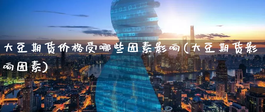 大豆期货价格受哪些因素影响(大豆期货影响因素)_https://www.jinshufanghu.com_期货直播_第1张