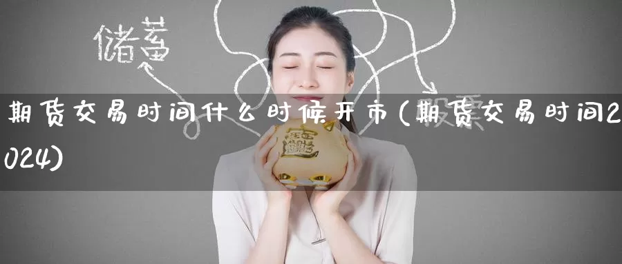 期货交易时间什么时候开市(期货交易时间2024)_https://www.jinshufanghu.com_纳指期货_第1张