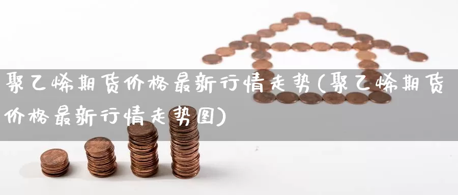 聚乙烯期货价格最新行情走势(聚乙烯期货价格最新行情走势图)_https://www.jinshufanghu.com_黄金期货_第1张