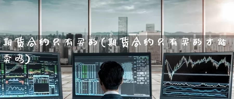 期货合约只有买的(期货合约只有买的才能卖吗)_https://www.jinshufanghu.com_黄金期货_第1张