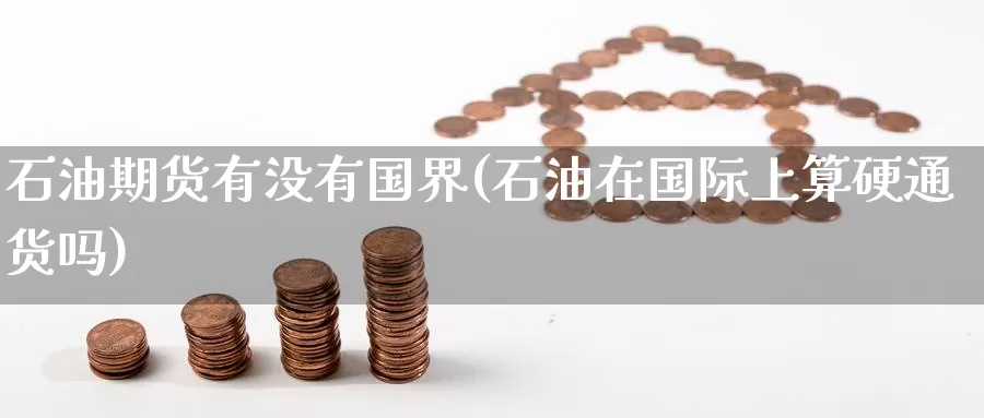石油期货有没有国界(石油在国际上算硬通货吗)_https://www.jinshufanghu.com_内盘期货_第1张
