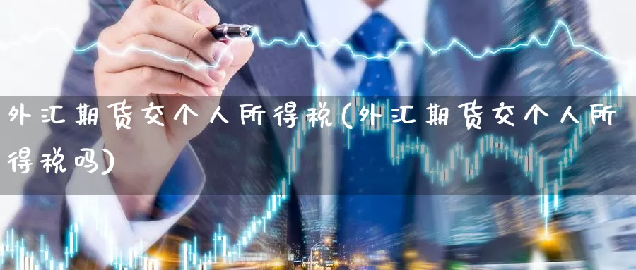外汇期货交个人所得税(外汇期货交个人所得税吗)_https://www.jinshufanghu.com_期货直播_第1张