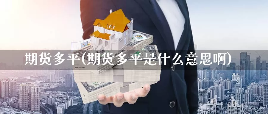 期货多平(期货多平是什么意思啊)_期货直播_第1张_内盘期货直播室 期货多平(期货多平是什么意思啊)_https://www.jinshufanghu.com_期货直播_第1张