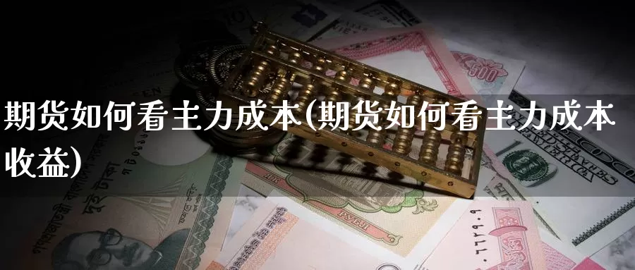 期货如何看主力成本(期货如何看主力成本收益)_https://www.jinshufanghu.com_黄金期货_第1张