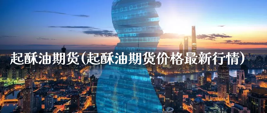起酥油期货(起酥油期货价格最新行情)_纳指期货_第1张_内盘期货直播室 起酥油期货(起酥油期货价格最新行情)_https://www.jinshufanghu.com_纳指期货_第1张