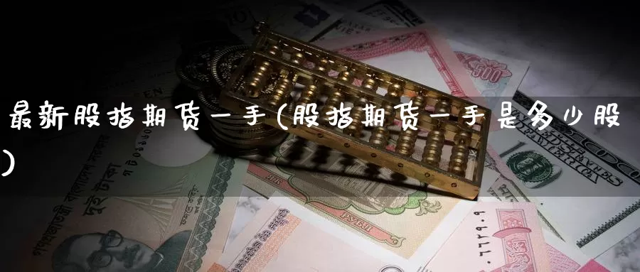 最新股指期货一手(股指期货一手是多少股)_https://www.jinshufanghu.com_黄金期货_第1张