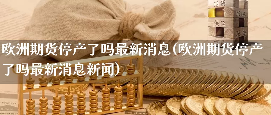 欧洲期货停产了吗最新消息(欧洲期货停产了吗最新消息新闻)_https://www.jinshufanghu.com_期货直播_第1张