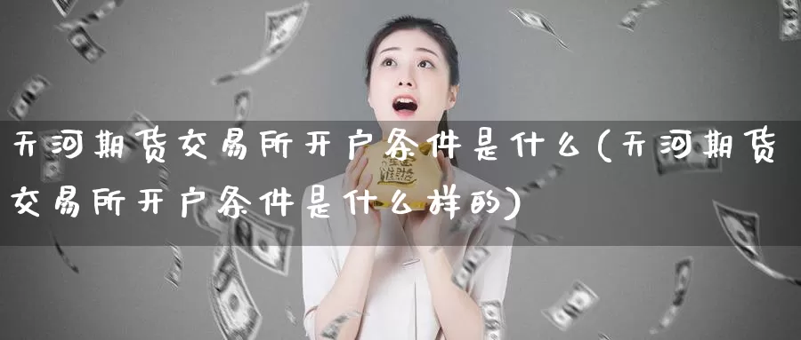 天河期货交易所开户条件是什么(天河期货交易所开户条件是什么样的)_https://www.jinshufanghu.com_纳指期货_第1张