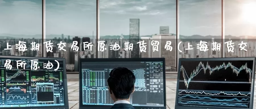 上海期货交易所原油期货贸易(上海期货交易所原油)_内盘期货_第1张_内盘期货直播室 上海期货交易所原油期货贸易(上海期货交易所原油)_https://www.jinshufanghu.com_内盘期货_第1张