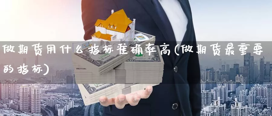 做期货用什么指标准确率高(做期货最重要的指标)_黄金期货_第1张_内盘期货直播室 做期货用什么指标准确率高(做期货最重要的指标)_https://www.jinshufanghu.com_黄金期货_第1张