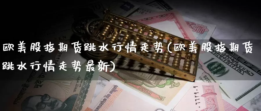 欧美股指期货跳水行情走势(欧美股指期货跳水行情走势最新)_https://www.jinshufanghu.com_内盘期货_第1张