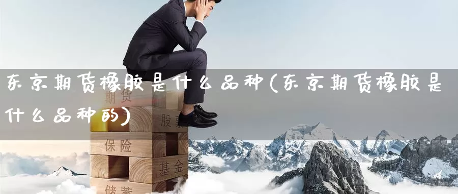 东京期货橡胶是什么品种(东京期货橡胶是什么品种的)_https://www.jinshufanghu.com_期货直播_第1张