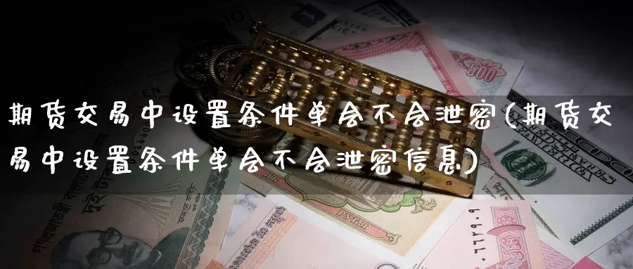 期货交易中设置条件单会不会泄密(期货交易中设置条件单会不会泄密信息)_https://www.jinshufanghu.com_内盘期货_第1张