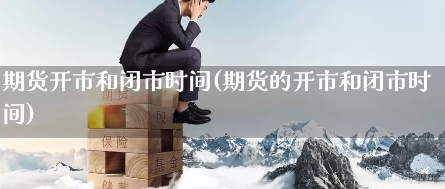 期货开市和闭市时间(期货的开市和闭市时间)_https://www.jinshufanghu.com_内盘期货_第1张