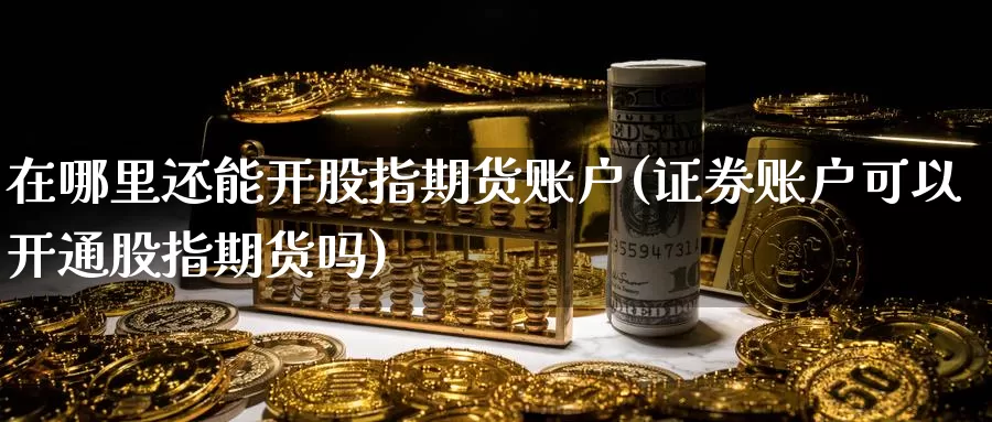 在哪里还能开股指期货账户(证券账户可以开通股指期货吗)_纳指期货_第1张_内盘期货直播室 在哪里还能开股指期货账户(证券账户可以开通股指期货吗)_https://www.jinshufanghu.com_纳指期货_第1张