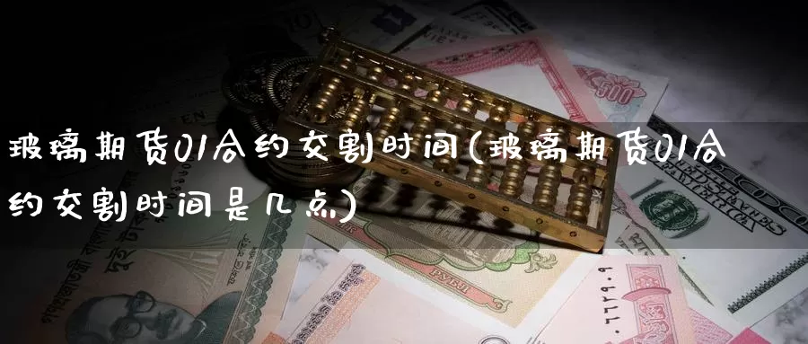 玻璃期货01合约交割时间(玻璃期货01合约交割时间是几点)_https://www.jinshufanghu.com_内盘期货_第1张