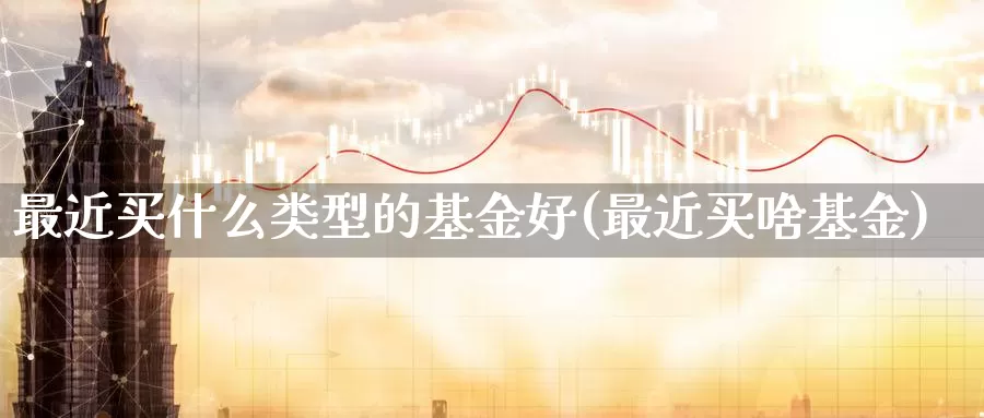 最近买什么类型的基金好(最近买啥基金)_https://www.jinshufanghu.com_纳指期货_第1张