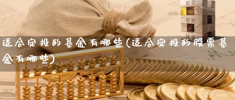 适合定投的基金有哪些(适合定投的股票基金有哪些)_纳指期货_第1张_内盘期货直播室 适合定投的基金有哪些(适合定投的股票基金有哪些)_https://www.jinshufanghu.com_纳指期货_第1张