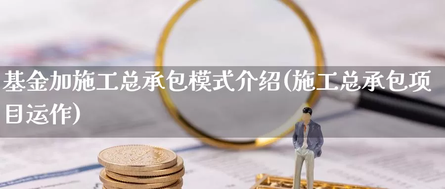 基金加施工总承包模式介绍(施工总承包项目运作)_https://www.jinshufanghu.com_纳指期货_第1张