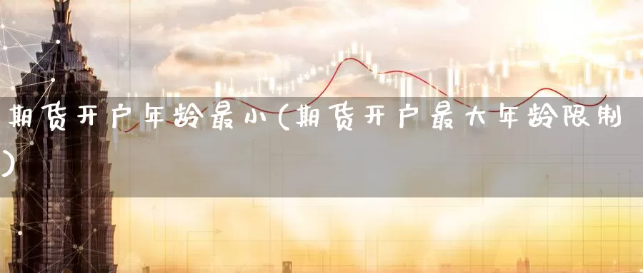 期货开户年龄最小(期货开户最大年龄限制)_https://www.jinshufanghu.com_黄金期货_第1张