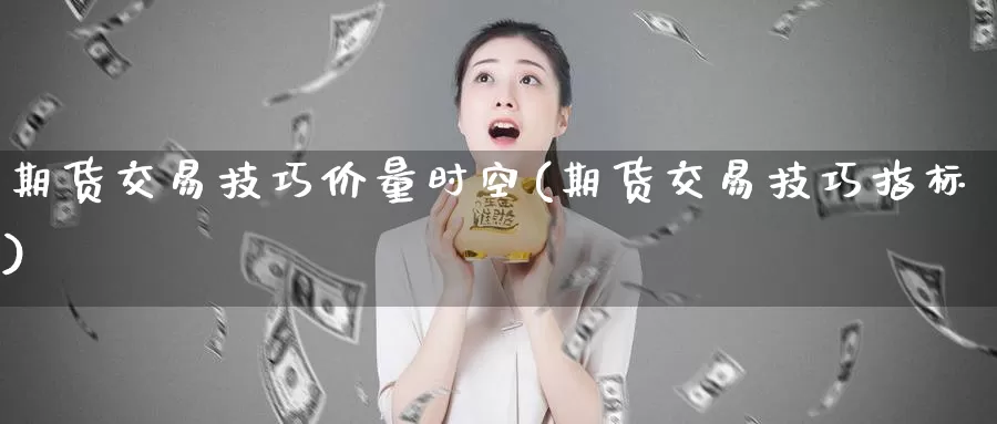 期货交易技巧价量时空(期货交易技巧指标)_https://www.jinshufanghu.com_期货直播_第1张