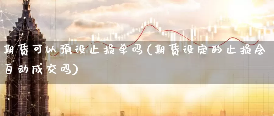 期货可以预设止损单吗(期货设定的止损会自动成交吗)_https://www.jinshufanghu.com_黄金期货_第1张