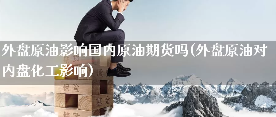 外盘原油影响国内原油期货吗(外盘原油对内盘化工影响)_黄金期货_第1张_内盘期货直播室 外盘原油影响国内原油期货吗(外盘原油对内盘化工影响)_https://www.jinshufanghu.com_黄金期货_第1张