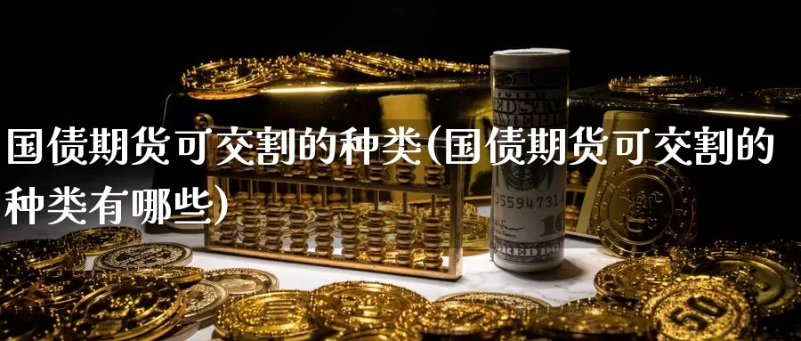 国债期货可交割的种类(国债期货可交割的种类有哪些)_https://www.jinshufanghu.com_黄金期货_第1张