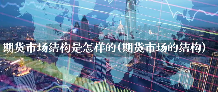 期货市场结构是怎样的(期货市场的结构)_https://www.jinshufanghu.com_黄金期货_第1张