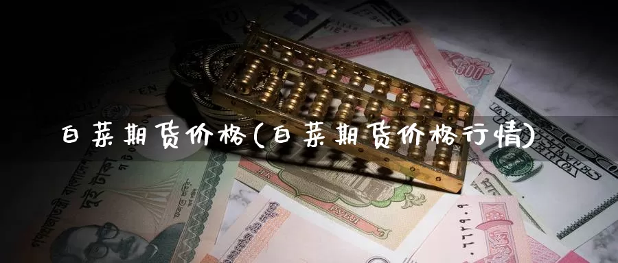 白菜期货价格(白菜期货价格行情)_https://www.jinshufanghu.com_期货直播_第1张