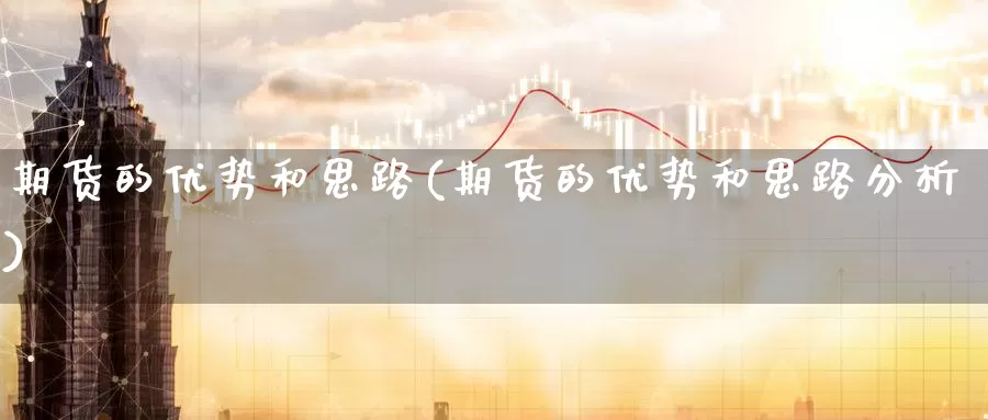 期货的优势和思路(期货的优势和思路分析)_https://www.jinshufanghu.com_内盘期货_第1张