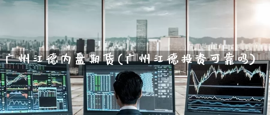 广州江德内盘期货(广州江德投资可靠吗)_https://www.jinshufanghu.com_内盘期货_第1张