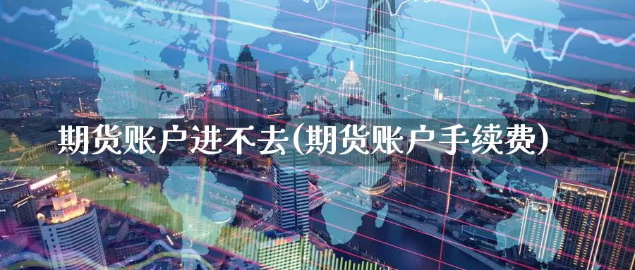 期货账户进不去(期货账户手续费)_https://www.jinshufanghu.com_纳指期货_第1张